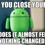 Android bot | BUT IF YOU CLOSE YOUR EYES; DOES IT ALMOST FEEL LIKE NOTHING CHANGED AT ALL | image tagged in android bot 2 | made w/ Imgflip meme maker