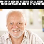 Lol | MY CRUSH BLOCKED ME ON ALL SOCIAL MEDIA. I GUESS SHE WANTS TO TALK TO ME IN REAL LIFE | image tagged in awkward smiling old man,funny,memes,funny memes,relatable,crush | made w/ Imgflip meme maker
