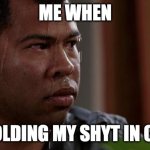 lol pov us | ME WHEN; IM HOLDING MY SHYT IN CLASS | image tagged in sweating bullets,class,poop | made w/ Imgflip meme maker