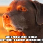 i'm cooked | WHEN YOU MESSING IN CLASS AND YOU FEEL A HAND ON YOUR SHOULDER | image tagged in i'm cooked | made w/ Imgflip meme maker