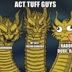 ... | ACT TUFF GUYS; MY BEST FRIEND:GRRRRRR; RADOM DUDE: RAR; ME:GRRRRRRR | image tagged in three-headed dragon,hi | made w/ Imgflip meme maker