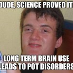 10 Guy | DUDE, SCIENCE PROVED IT! LONG TERM BRAIN USE LEADS TO POT DISORDERS | image tagged in memes,10 guy | made w/ Imgflip meme maker