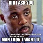 go | DID I ASK YOU; MAN I DON'T WANT TO | image tagged in we back up | made w/ Imgflip meme maker