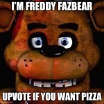 Five Nights At Freddys | I’M FREDDY FAZBEAR; UPVOTE IF YOU WANT PIZZA | image tagged in five nights at freddys | made w/ Imgflip meme maker
