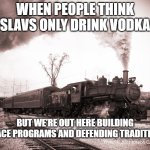 Steam Train | WHEN PEOPLE THINK SLAVS ONLY DRINK VODKA; BUT WE’RE OUT HERE BUILDING SPACE PROGRAMS AND DEFENDING TRADITION! | image tagged in steam train,slavic lives matter,slavic train | made w/ Imgflip meme maker