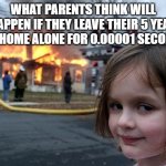 Burning down houses is not what the kids do | WHAT PARENTS THINK WILL HAPPEN IF THEY LEAVE THEIR 5 YEAR OLD HOME ALONE FOR 0.00001 SECONDS: | image tagged in memes,disaster girl | made w/ Imgflip meme maker
