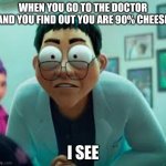 i see | WHEN YOU GO TO THE DOCTOR AND YOU FIND OUT YOU ARE 90% CHEESE; I SEE | image tagged in i see | made w/ Imgflip meme maker