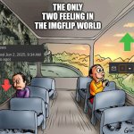oh and I guess all the cursed things we see along the way ಠ_ಠ | THE ONLY TWO FEELING IN THE IMGFLIP WORLD | image tagged in two guys on a bus,funny,imgflip,meanwhile on imgflip,happy | made w/ Imgflip meme maker
