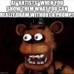 "Welcome the Internet" by Bo Burnham (catchy song btw) | AI "ARTISTS" WHEN YOU SHOW THEM WHAT YOU CAN REALLY DRAW WITHOUT A PROMPT | image tagged in shocked freddy fazbear,fnaf,welcome to the internets,five nights at freddys,drawing | made w/ Imgflip meme maker