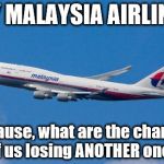 Another Plane? | FLY MALAYSIA AIRLINES Because, what are the chances of us losing ANOTHER one? | image tagged in malaysia airplane | made w/ Imgflip meme maker