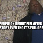 fat guy in money | HOW  PEOPLE ON REDDIT FEEL AFTER MAKING A "REAL" STORY EVEN THO IT'S FULL OF BULLHONKY | image tagged in fat guy in money | made w/ Imgflip meme maker