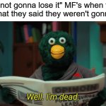 you said? | "I'm not gonna lose it" MF's when they lose what they said they weren't gonna lose | image tagged in don't hug me i'm scared i'm dead,funny,memes | made w/ Imgflip meme maker