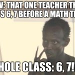 I'm The Captain Now | POV: THAT ONE TEACHER THAT SAYS 6, 7 BEFORE A MATH TEST; WHOLE CLASS: 6, 7!!!!! | image tagged in memes,i'm the captain now | made w/ Imgflip meme maker