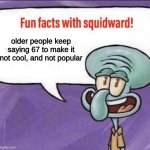 Fun Facts with Squidward | older people keep saying 67 to make it not cool, and not popular | image tagged in fun facts with squidward,squidward | made w/ Imgflip meme maker