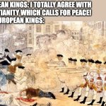 Calling crusades when the Bible calls for peace | EUROPEAN KINGS: I TOTALLY AGREE WITH 
CHRISTIANITY WHICH CALLS FOR PEACE!
ALSO EUROPEAN KINGS: | image tagged in boston massacre,christianity,europe,emperor,king | made w/ Imgflip meme maker