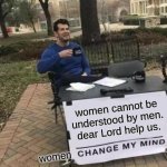 Change My Mind | women cannot be understood by men. dear Lord help us. women | image tagged in memes,change my mind | made w/ Imgflip meme maker