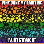 help my painting is trans | WHY CANT MY PAINTING; PAINT STRAIGHT | image tagged in rainbow background border,wainbow,rainbow | made w/ Imgflip meme maker
