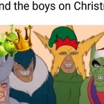 It's my first made but I newly posted it when I posted it so it doesn't matter | Me and the boys on Christmas | image tagged in memes,me and the boys | made w/ Imgflip meme maker