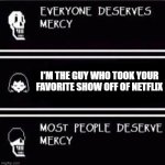 mercy undertale | I'M THE GUY WHO TOOK YOUR FAVORITE SHOW OFF OF NETFLIX | image tagged in mercy undertale | made w/ Imgflip meme maker