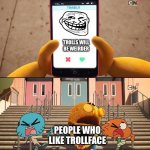 Ugh | TROLLS WILL BE WEIRDER; PEOPLE WHO LIKE TROLLFACE | image tagged in gumball | made w/ Imgflip meme maker