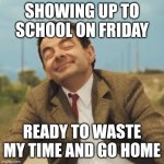 It's Friyay | SHOWING UP TO SCHOOL ON FRIDAY; READY TO WASTE MY TIME AND GO HOME | image tagged in mr bean happy face,friday,school,funny | made w/ Imgflip meme maker