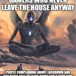 Giant being | GAMERS WHO NEVER LEAVE THE HOUSE ANYWAY; PEOPLE COMPLAINING ABOUT LOCKDOWN AND NOT BEING ABLE TO LEAVE HOUSE FOR A LONG TIME | image tagged in giant being | made w/ Imgflip meme maker