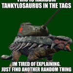 Tankylosaurus 2 | THIS IS RANDOM TANKYLOSAURUS IN THE TAGS; IM TIRED OF EXPLAINING. JUST FIND ANOTHER RANDOM THING IN THE TAGS. WITH EXPLANATION | image tagged in tankylosaurus 2 | made w/ Imgflip meme maker