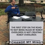 Just sayin' | THE FIRST STEP ON THE ROAD
TO NOT BEING RULED BY ROBOT
OVERLORDS IS NOT CREATING
ROBOT OVERLORDS | image tagged in change my mind tilt-corrected,just sayin' | made w/ Imgflip meme maker