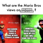 I agree with luigi | OHIO BANNING PHONES IN SCHOOL; OHIO BANNING PHONES IN SCHOOL IS GOOD, WE NEED STUDENTS TO LEARN. FROM BELL TO BELL BRING BACK MY CELL OR I WILL SEND YOU TO HELL | image tagged in mario bros views,phone ban,ban | made w/ Imgflip meme maker