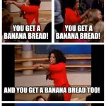 Day 20 of making a meme from a random template | ME WHEN I HAVE A BUNCH OF LEFT OVER BANANAS; YOU GET A BANANA BREAD! YOU GET A BANANA BREAD! AND YOU GET A BANANA BREAD TOO! EACH AND EVERY ONE OF YOU GETS A BANANA BREAD!!! | image tagged in memes,oprah you get a car everybody gets a car,banana | made w/ Imgflip meme maker