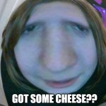 got sum cheese? | GOT SOME CHEESE?? | image tagged in got sum cheese | made w/ Imgflip meme maker
