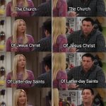 Mormons | The Church; The Church; Of Jesus Christ; Of Jesus Christ; Of Latter-day Saints; Of Latter-day Saints; The Church of Jesus Christ of Latter-day Saints; The Mormons | image tagged in phoebe teaching joey in friends,mormons,lds | made w/ Imgflip meme maker