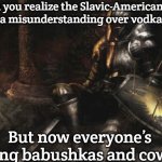 Downcast Dark Souls Meme | When you realize the Slavic-American War was just a misunderstanding over vodka brands; But now everyone’s drafting babushkas and cowboys | image tagged in memes,downcast dark souls,slavic-american war,slavic lives matter | made w/ Imgflip meme maker