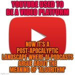 ONCE A PLACE OF CREATIVITY YOUTUBE WAS; NOW ONLY PODCAST YELLING AND AI SLUDGE IT IS | YOUTUBE USED TO BE A VIDEO PLATFORM; NOW IT’S A POST-APOCALYPTIC LANDSCAPE WHERE AI PODCASTS ARGUE ABOUT THE MEANING OF 'ALGORITHM' | image tagged in youtube,scumbag youtube,creative,videos,apocalypse,algorithm | made w/ Imgflip meme maker