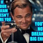 Dream Bigger And Expect More | IF YOUR DREAM DOESN'T SCARE YOU; YOU'RE NOT DREAMING BIG ENOUGH | image tagged in memes,leonardo dicaprio cheers,dream big,big dreams,you can do it,think bigger expect more | made w/ Imgflip meme maker
