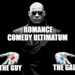 Romance always has a bad guy too! | ROMANCE COMEDY ULTIMATUM; THE GUY; THE GAL | image tagged in morpheus matrix blue pill red pill,inside joke | made w/ Imgflip meme maker