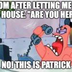 NO THIS IS PATRICK | MOM AFTER LETTING ME IN THE HOUSE: "ARE YOU HERE?"; NO! THIS IS PATRICK | image tagged in no this is patrick | made w/ Imgflip meme maker