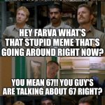 Super Troopers 67 meme | I SWEAR TO GOD!! I'M GOING TO PISTOL WHIP THE
NEXT GUY THAT SAY'S "67"!! HEY FARVA WHAT'S THAT STUPID MEME THAT'S GOING AROUND RIGHT NOW? YOU MEAN 67!! YOU GUY'S ARE TALKING ABOUT 67 RIGHT? OOOOHHHHH!!!! | image tagged in super troopers shenanigans | made w/ Imgflip meme maker