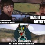 how do some people even have the pacience to do digital art with a tochpad | TRADITIONAL ARTIST; PEOPLE WHO DO DIGITAL ART WITH MOUSE; PEOPLE WHO DO DIGITAL ART WITH A LAPTOP TOCHPAD | image tagged in tom chasing harry and ron weasly,digital art,laptop | made w/ Imgflip meme maker