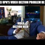 This Is Very True! | VOTEX UPN'S VIDEO DELTION PROBLEM BE LIKE :; VIDEO DELTION BEER | image tagged in memes,well that escalated quickly | made w/ Imgflip meme maker