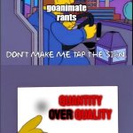 theyre just repeating the same things | goanimate rants; . QUANTITY OVER QUALITY; OVER | image tagged in don't make me tap the sign | made w/ Imgflip meme maker
