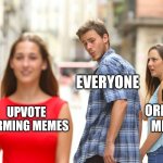Happens everytime | EVERYONE; MY ORIGINAL MEMES; UPVOTE FARMING MEMES | image tagged in memes,distracted boyfriend,farming,funny | made w/ Imgflip meme maker