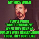 Don't ever complain with "DON'T GENERALIZE!" | MY FACE WHEN; PEOPLE WHINE "DON'T GENERALIZE!" WHEN THEY HAVE NO QUALMS WITH GENERALIZING THOSE THEY DON'T LIKE | image tagged in robert downey jr annoyed | made w/ Imgflip meme maker