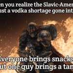 Black Hand | When you realize the Slavic-American War was just a vodka shortage gone international; Everyone brings snacks, but one guy brings a tank | image tagged in black hand,slavic lives matter,slavic-american war | made w/ Imgflip meme maker