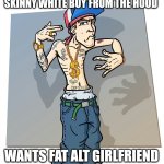 Usually these guys | SKINNY WHITE BOY FROM THE HOOD; WANTS FAT ALT GIRLFRIEND | image tagged in wigger,memes | made w/ Imgflip meme maker