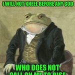Colonel Toad | I WILL NOT KNEEL BEFORE ANY GOD; WHO DOES NOT CALL ON ME TO RISE | image tagged in colonel toad | made w/ Imgflip meme maker
