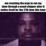 it can never stay tied | me resisting the urge to run my shoe through a wood chipper after it unties itself for the 27th time this hour | image tagged in gifs,memes,funny,true,relatable | made w/ Imgflip video-to-gif maker