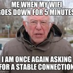 Its only fast when you dont need it | ME WHEN MY WIFI GOES DOWN FOR 5 MINUTES:; I AM ONCE AGAIN ASKING FOR A STABLE CONNECTION | image tagged in bernie sanders once again asking | made w/ Imgflip meme maker