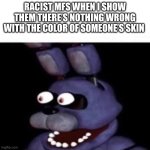 upvote if hate racism | RACIST MFS WHEN I SHOW THEM THERE’S NOTHING WRONG WITH THE COLOR OF SOMEONE’S SKIN | image tagged in bonnie eye pop | made w/ Imgflip meme maker