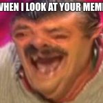 For Complimenting people's memes | WHEN I LOOK AT YOUR MEME: | image tagged in laughing spanish guy,lol so funny | made w/ Imgflip meme maker